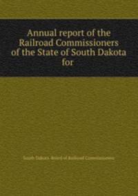 Annual report of the Railroad Commissioners of the State of South Dakota for .