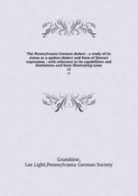 The Pennsylvania-German dialect : a study of its status as a spoken dialect and form of literary expression : with reference to its capabilities and limitations and lines illustrating same. 12