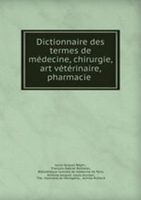 Dictionnaire des termes de medecine, chirurgie, art veterinaire, pharmacie .