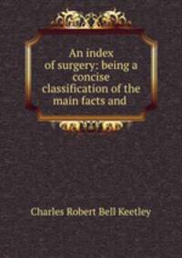 An index of surgery: being a concise classification of the main facts and .