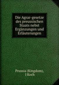 Die Agrar-gesetze des preussischen Staats nebst Erganzungen und Erlauterungen