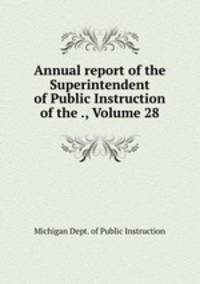 Annual report of the Superintendent of Public Instruction of the ., Volume 28