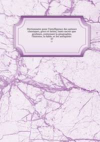 Dictionnaire pour l`intelligence des auteurs classiques, grecs et latins, tants sacres que profanes, contenant la geographie, l`histoire, la fable, et les antiquites . 37