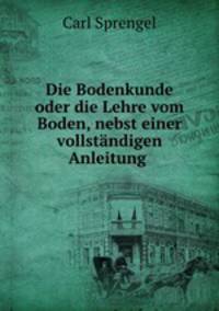 Die Bodenkunde oder die Lehre vom Boden, nebst einer vollstandigen Anleitung .