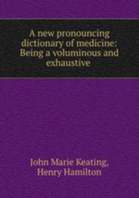A new pronouncing dictionary of medicine: Being a voluminous and exhaustive .
