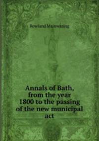 Annals of Bath, from the year 1800 to the passing of the new municipal act