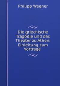 Die griechische Tragodie und das Theater zu Athen: Einleitung zum Vortrage .
