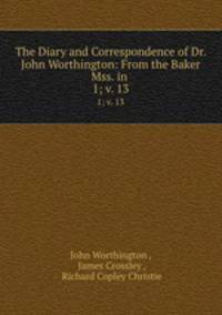 The Diary and Correspondence of Dr. John Worthington: From the Baker Mss. in .. 1; v. 13