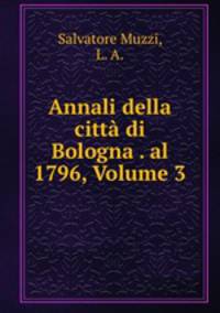 Annali della citta di Bologna . al 1796, Volume 3