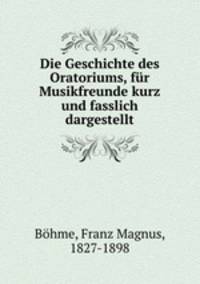 Die Geschichte des Oratoriums, fur Musikfreunde kurz und fasslich dargestellt