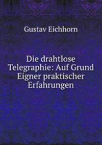 Die drahtlose Telegraphie: Auf Grund Eigner praktischer Erfahrungen