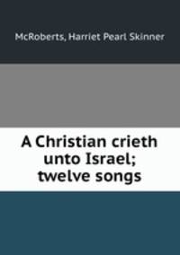 A Christian crieth unto Israel; twelve songs