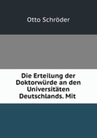 Die Erteilung der Doktorwurde an den Universitaten Deutschlands. Mit .