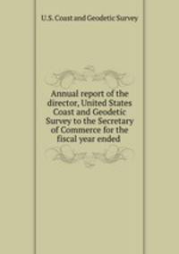 Annual report of the director, United States Coast and Geodetic Survey to the Secretary of Commerce for the fiscal year ended