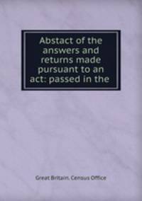 Abstact of the answers and returns made pursuant to an act: passed in the .