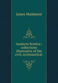 Analecta Scotica:: collections illustrative of the civil, ecclesiastical .