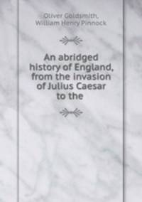 An abridged history of England, from the invasion of Julius Caesar to the .