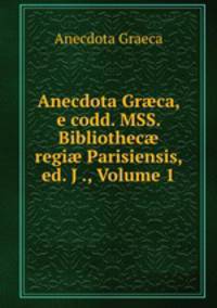 Anecdota Gr?ca, e codd. MSS. Bibliothec? regi? Parisiensis, ed. J ., Volume 1