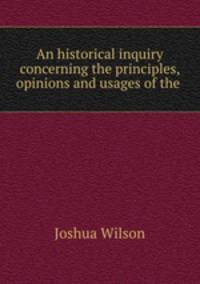 An historical inquiry concerning the principles, opinions and usages of the .