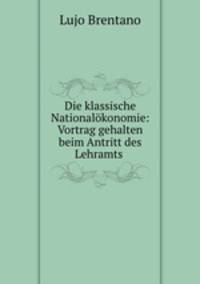 Die klassische Nationalokonomie: Vortrag gehalten beim Antritt des Lehramts .