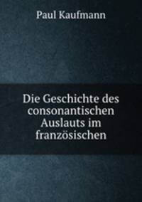 Die Geschichte des consonantischen Auslauts im franzosischen