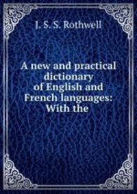 A new and practical dictionary of English and French languages: With the .