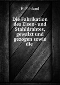 Die Fabrikation des Eisen- und Stahldrahtes, gewalzt und gezogen sowie die .