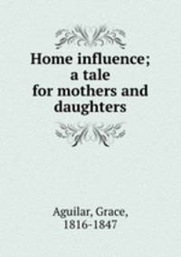 Home influence; a tale for mothers and daughters