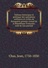 Tableau historique et politique des operations militaires et civiles de Bonaparte premier consul de la Republique Francaise; orne de son portrait