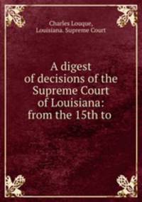 A digest of decisions of the Supreme Court of Louisiana: from the 15th to .