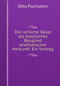 Die ionische Saule als klassisches Bauglied orientalischer Herkunft: Ein Vortrag