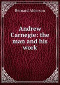 Andrew Carnegie: the man and his work