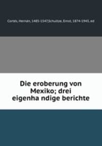 Die eroberung von Mexiko; drei eigenha?ndige berichte