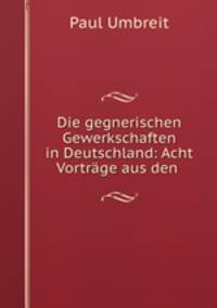 Die gegnerischen Gewerkschaften in Deutschland: Acht Vortrage aus den .