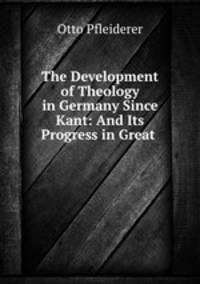 The Development of Theology in Germany Since Kant: And Its Progress in Great .