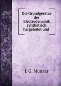 Die Grundgesetze der Electrodynamik synthetisch hergeleitet und .