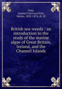 British sea-weeds : an introduction to the study of the marine algae of Great Britain, Ireland, and the Channel Islands