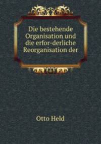 Die bestehende Organisation und die erfor-derliche Reorganisation der .