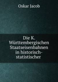 Die K. Wurttembergischen Staatseisenbahnen in historisch-statistischer .