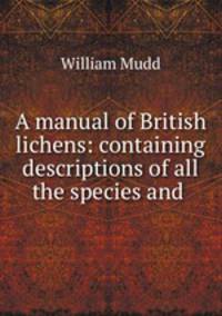 A manual of British lichens: containing descriptions of all the species and .