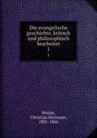 Die evangelische geschichte, kritisch und philosophisch bearbeitet. 1