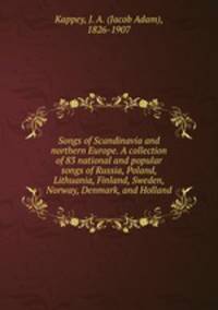Songs of Scandinavia and northern Europe. A collection of 83 national and popular songs of Russia, Poland, Lithuania, Finland, Sweden, Norway, Denmark, and Holland