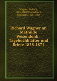 Richard Wagner an Mathilde Wesendonk : Tagebuchblatter und Briefe 1858-1871