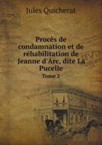 Procs de condamnation et de rhabilitation de Jeanne d`Arc, dite La Pucelle. Tome 2