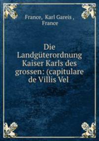 Die Landgterordnung Kaiser Karls des grossen. (Capitulare de Villis Vel cortis imperil)