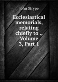 Ecclesiastical memorials, relating chiefly to ., Volume 3, Part 1