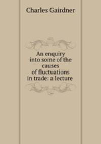 An enquiry into some of the causes of fluctuations in trade: a lecture .