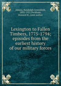Lexington to Fallen Timbers, 1775-1794; episodes from the earliest history of our military forces