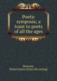 Poetic symposia; a toast to poets of all the ages