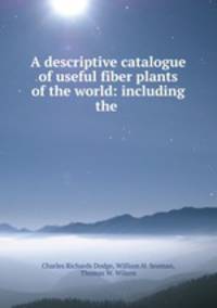 A descriptive catalogue of useful fiber plants of the world: including the .